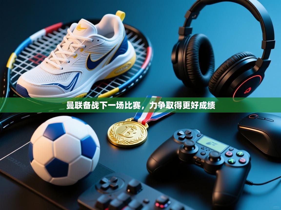 曼联备战下一场比赛，力争取得更好成绩  第1张