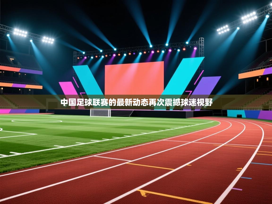 中国足球联赛的最新动态再次震撼球迷视野