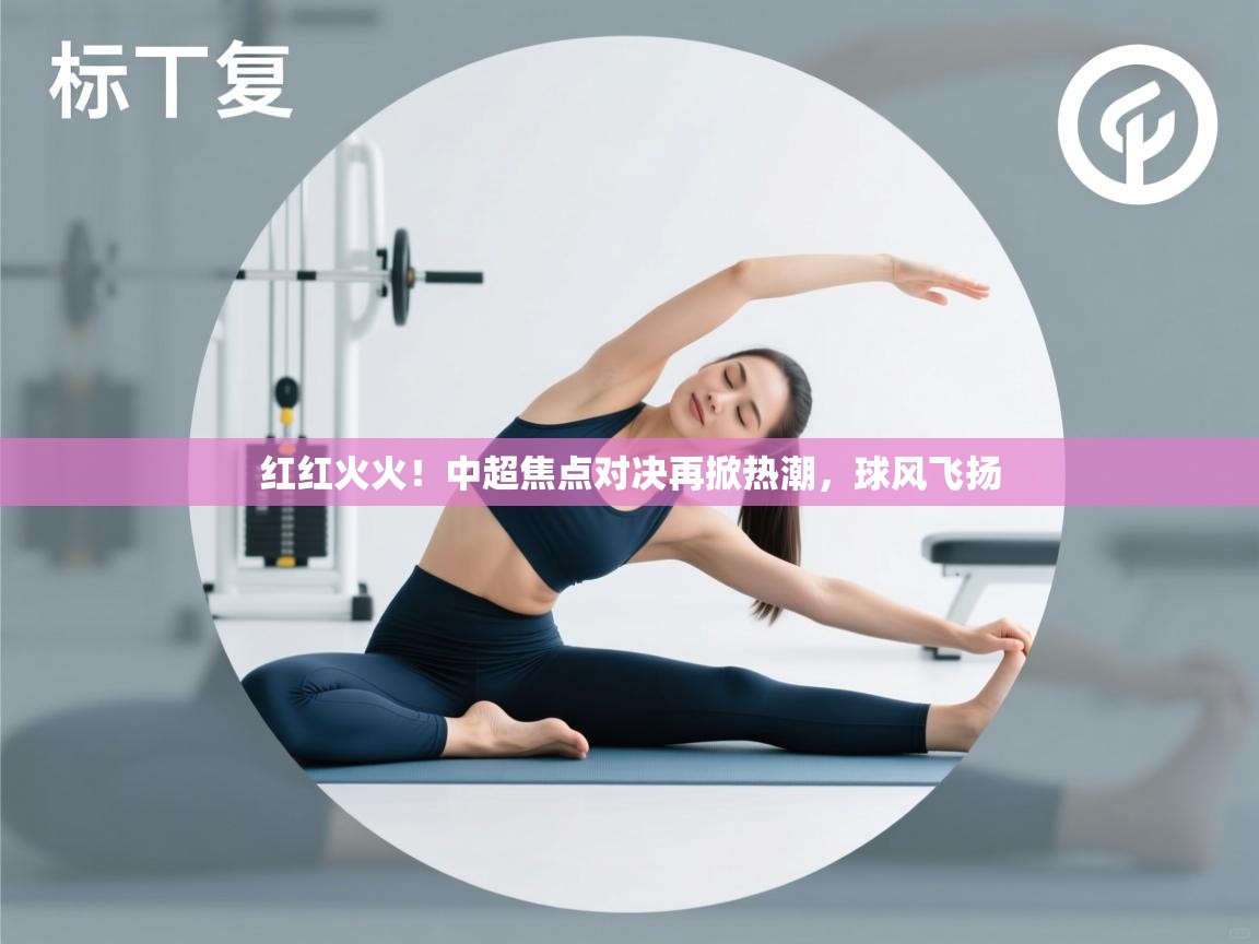 红红火火！中超焦点对决再掀热潮，球风飞扬