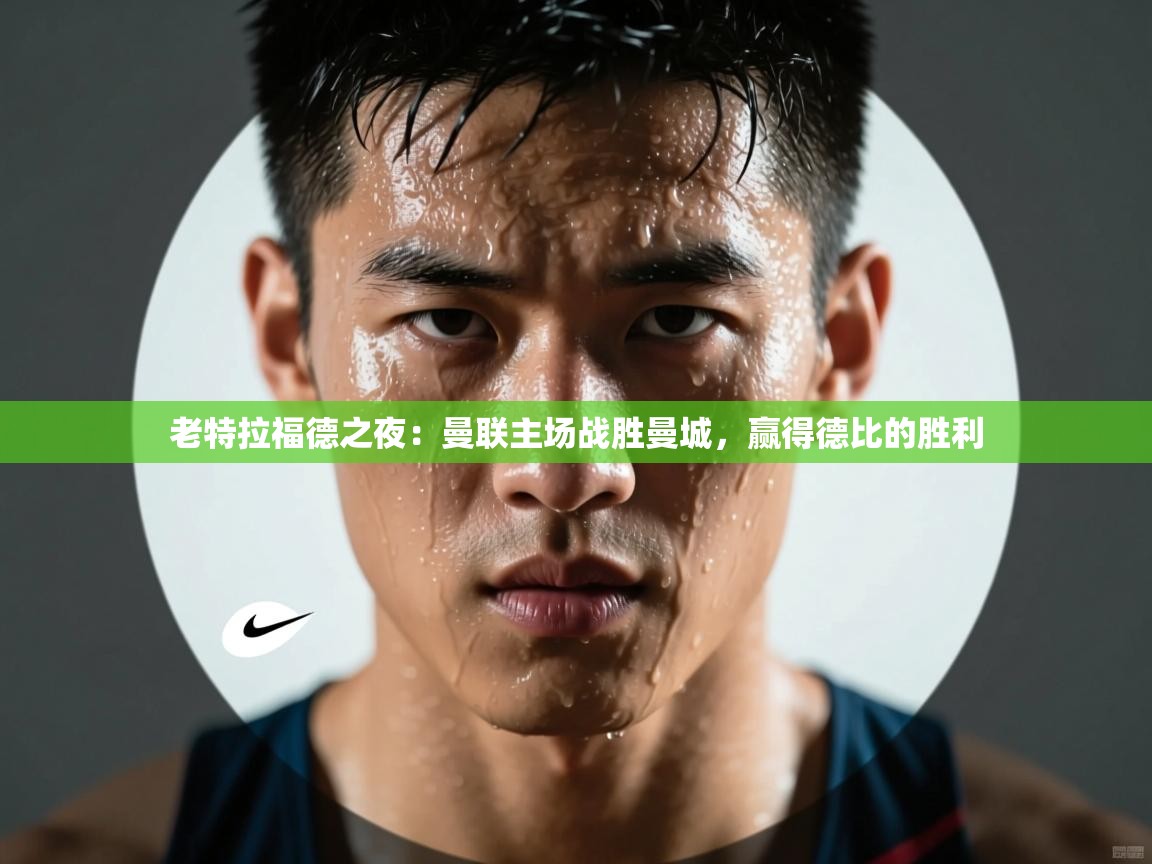 老特拉福德之夜:曼联主场战胜曼城,赢得德比的胜利 第2张