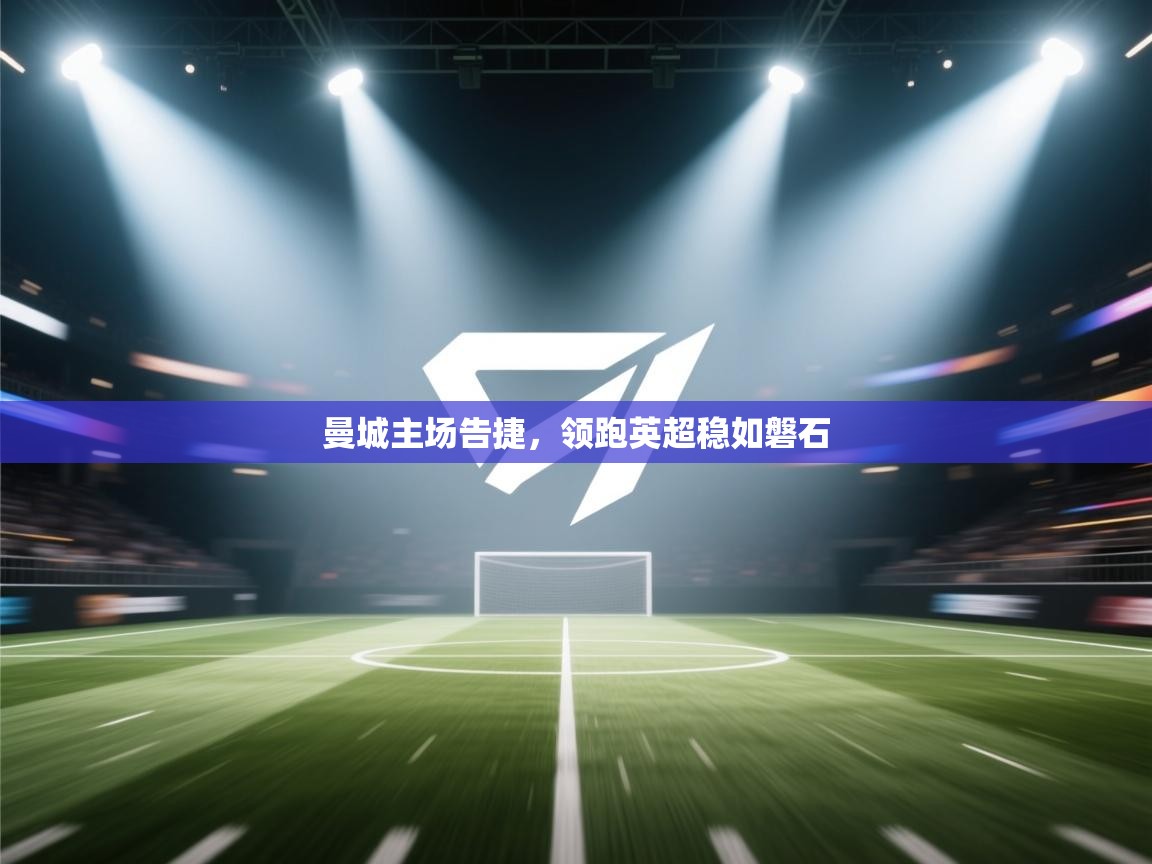 曼城主场告捷，领跑英超稳如磐石